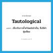 tautological แปลว่า?, คำศัพท์ภาษาอังกฤษ tautological แปลว่า เกี่ยวกับการซ้ำคำโดยไม่จำเป็น, ซึ่งใช้คำฟุ่มเฟือย ประเภท ADJ หมวด ADJ