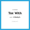 tax with แปลว่า?, คำศัพท์ภาษาอังกฤษ tax with แปลว่า ทำให้เผชิญกับ ประเภท PHRV หมวด PHRV