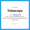 telescope แปลว่า?, คำศัพท์ภาษาอังกฤษ telescope แปลว่า กล้องโทรทรรศน์ ประเภท N ตัวอย่าง กล้องโทรทรรศน์มีไว้เพื่อส่องดูทางไกล เพิ่มเติม เครื่องมือที่ประกอบด้วยเลนส์กำลังขยายสูงสำหรับส่องดูวัตถุในระยะไกล หมวด N