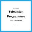 television programmes แปลว่า?, คำศัพท์ภาษาอังกฤษ television programmes แปลว่า รายการโทรทัศน์ ประเภท N หมวด N