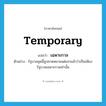 temporary แปลว่า?, คำศัพท์ภาษาอังกฤษ temporary แปลว่า เฉพาะกาล ประเภท ADJ ตัวอย่าง รัฐบาลชุดนี้ถูกคาดหมายแต่แรกแล้วว่าเป็นเพียงรัฐบาลเฉพาะกาลเท่านั้น หมวด ADJ