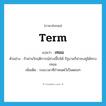 term แปลว่า?, คำศัพท์ภาษาอังกฤษ term แปลว่า เทอม ประเภท N ตัวอย่าง ถ้าผ่านวิกฤติการณ์ช่วงนี้ไปได้ รัฐบาลก็น่าจะอยู่ได้ครบเทอม เพิ่มเติม ระยะเวลาที่กำหนดไว้เป็นตอนๆ หมวด N