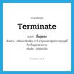 terminate แปลว่า?, คำศัพท์ภาษาอังกฤษ terminate แปลว่า สิ้นสุดลง ประเภท V ตัวอย่าง เหลือเวลาอีกเพียง 2 ปี อายุของสภาผู้แทนราษฎรชุดนี้ก็จะสิ้นสุดลงตามวาระ เพิ่มเติม ไม่มีต่อไปอีก หมวด V