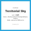 territorial sky แปลว่า?, คำศัพท์ภาษาอังกฤษ territorial sky แปลว่า น่านฟ้า ประเภท N ตัวอย่าง เครื่องบินของสหรัฐอเมริกาบินเข้าสู่น่านฟ้าไทยตามกำหนดการ เพิ่มเติม เขตทางอากาศ, พื้นที่ทางอากาศ หมวด N