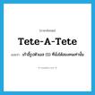 tete-a-tete แปลว่า?, คำศัพท์ภาษาอังกฤษ tete-a-tete แปลว่า เก้าอี้รูปตัวเอส (S) ที่นั่งได้สองคนเท่านั้น ประเภท N หมวด N