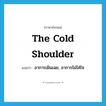 the cold shoulder แปลว่า?, คำศัพท์ภาษาอังกฤษ the cold shoulder แปลว่า อาการเมินเฉย, อาการไม่ใส่ใจ ประเภท SL หมวด SL