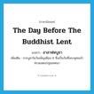 the day before the Buddhist Lent แปลว่า?, คำศัพท์ภาษาอังกฤษ the day before the Buddhist Lent แปลว่า อาสาฬหบูชา ประเภท N เพิ่มเติม การบูชาในวันเพ็ญเดือน 8 ซึ่งเป็นวันที่พระพุทธเจ้าทรงแสดงปฐมเทศนา หมวด N