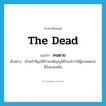 the dead แปลว่า?, คำศัพท์ภาษาอังกฤษ the dead แปลว่า คนตาย ประเภท N ตัวอย่าง เจ้าหน้าที่มูลนิธิร่วมกตัญญูได้รับแจ้งว่ามีผู้พบคนตายที่บึงแห่งหนึ่ง หมวด N