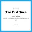 the first time แปลว่า?, คำศัพท์ภาษาอังกฤษ the first time แปลว่า ครั้งแรก ประเภท ADV ตัวอย่าง การประชุมดังกล่าวเป็นการประชุมครั้งแรกของพวกเรา หมวด ADV