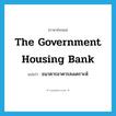 The Government Housing Bank แปลว่า?, คำศัพท์ภาษาอังกฤษ The Government Housing Bank แปลว่า ธนาคารอาคารสงเคราะห์ ประเภท N หมวด N