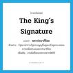 the king&#39;s signature แปลว่า?, คำศัพท์ภาษาอังกฤษ the king&#39;s signature แปลว่า พระปรมาภิไธย ประเภท N ตัวอย่าง รัฐสภานำร่างรัฐธรรมนูญขึ้นทูลเกล้าทูลกระหม่อมถวายเพื่อทรงลงพระปรมาภิไธย เพิ่มเติม ลายมือชื่อของพระมหากษัตริย์ หมวด N