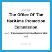 the Office of the Maritime Promotion Commission แปลว่า?, คำศัพท์ภาษาอังกฤษ The Office of the Maritime Promotion Commission แปลว่า สำนักงานคณะกรรมการส่งเสริมการพาณิชย์นาวี ประเภท N หมวด N