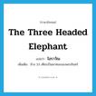 the three headed elephant แปลว่า?, คำศัพท์ภาษาอังกฤษ the three headed elephant แปลว่า ไอราวัณ ประเภท N เพิ่มเติม ช้าง 33 เศียรเป็นพาหนะของพระอินทร์ หมวด N