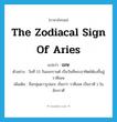 the zodiacal sign of Aries แปลว่า?, คำศัพท์ภาษาอังกฤษ the zodiacal sign of Aries แปลว่า เมษ ประเภท N ตัวอย่าง วันที่ 13 วันสงกรานต์ เป็นวันที่พระอาทิตย์ต้องขึ้นสู่ราศีเมษ เพิ่มเติม ชื่อกลุ่มดาวรูปแกะ เรียกว่า ราศีเมษ เป็นราศี 1 ในจักรราศี หมวด N