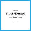 thick-skulled แปลว่า?, คำศัพท์ภาษาอังกฤษ thick-skulled แปลว่า ที่หัวทื่อ, งี่เง่า, โง่ ประเภท ADJ หมวด ADJ