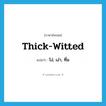 thick-witted แปลว่า?, คำศัพท์ภาษาอังกฤษ thick-witted แปลว่า โง่, เง่า, ทึ่ม ประเภท ADJ หมวด ADJ