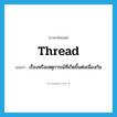 thread แปลว่า?, คำศัพท์ภาษาอังกฤษ thread แปลว่า เรื่องหรือเหตุการณ์ที่เกิดขึ้นต่อเนื่องกัน ประเภท N หมวด N