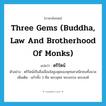 three gems (Buddha, law and brotherhood of monks) แปลว่า?, คำศัพท์ภาษาอังกฤษ three gems (Buddha, law and brotherhood of monks) แปลว่า ตรีรัตน์ ประเภท N ตัวอย่าง ตรีรัตน์เป็นสิ่งเลื่อมใสสูงสุดของพุทธศาสนิกชนทั้งมวล เพิ่มเติม แก้วทั้ง 3 คือ พระพุทธ พระธรรม พระสงฆ์ หมวด N