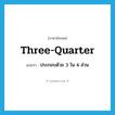 three-quarter แปลว่า?, คำศัพท์ภาษาอังกฤษ three-quarter แปลว่า ประกอบด้วย 3 ใน 4 ส่วน ประเภท ADJ หมวด ADJ