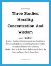 three studies; morality, concentration and wisdom แปลว่า?, คำศัพท์ภาษาอังกฤษ three studies; morality, concentration and wisdom แปลว่า ไตรสิกขา ประเภท N ตัวอย่าง ในสมัยแรกเริ่มแห่งพระพุทธศาสนา ภิกษุทั้งหลายตั้งใจประพฤติปฏิบัติธรรม ดำเนินชีวิตอยู่ในไตรสิกขา ไม่มีใครประพฤตินอกรีตผิดไปจากความเป็นภิกษุ เพิ่มเติม สิกขา 3 คือ ศีล เรียกว่า สีลสิกขา ษมาธิ เรียกว่า จิตสิกขา และปัญญา เรียกว่า ปัญญาสิกขา หมวด N