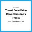 thrust something down someone&#39;s throat แปลว่า?, คำศัพท์ภาษาอังกฤษ thrust something down someone&#39;s throat แปลว่า บังคับให้ยอมรับ / เชื่อ ประเภท IDM หมวด IDM