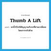 thumb a lift แปลว่า?, คำศัพท์ภาษาอังกฤษ thumb a lift แปลว่า ยกนิ้วโป้งให้สัญญาณกับรถที่ผ่านมาเพื่อขอโดยสารรถไปด้วย ประเภท IDM หมวด IDM