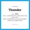 thunder แปลว่า?, คำศัพท์ภาษาอังกฤษ thunder แปลว่า ฟ้าร้อง ประเภท N ตัวอย่าง คนป่าดั้งเดิมกลัวฟ้าร้อง ความมืด และสิ่งต่างๆ ที่อยู่เหนือความเข้าใจ เพิ่มเติม เสียงที่เกิดขึ้นเนื่องจากอากาศขยายตัวเคลื่อนที่อย่างรวดเร็วเพราะความร้อนที่เกิดจากฟ้าแลบ หมวด N