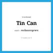 tin can แปลว่า?, คำศัพท์ภาษาอังกฤษ tin can แปลว่า กระป๋องบรรจุอาหาร ประเภท N หมวด N