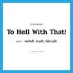 to hell with that! แปลว่า?, คำศัพท์ภาษาอังกฤษ to hell with that! แปลว่า พอกันที, จบแล้ว, ไม่เอาแล้ว ประเภท SL หมวด SL