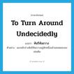 to turn around undecidedly แปลว่า?, คำศัพท์ภาษาอังกฤษ to turn around undecidedly แปลว่า หันรีหันขวาง ประเภท V ตัวอย่าง แมวขยับร่างหันรีหันขวางอยู่พักหนึ่งแล้วนอนหมอบลงเช่นเดิม หมวด V