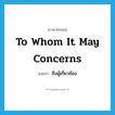 to whom it may concerns แปลว่า?, คำศัพท์ภาษาอังกฤษ to whom it may concerns แปลว่า ถึงผู้เกี่ยวข้อง ประเภท IDM หมวด IDM