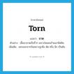 torn แปลว่า?, คำศัพท์ภาษาอังกฤษ torn แปลว่า ขาด ประเภท V ตัวอย่าง เสื้อเขาขาดเป็นริ้วๆ เพราะโดนคนร้ายเอามีดฟัน เพิ่มเติม แยกออกจากกันเพราะถูกดึง ตัด หรือ ฉีก เป็นต้น หมวด V