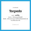 torpedo แปลว่า?, คำศัพท์ภาษาอังกฤษ torpedo แปลว่า ตอร์ปิโด ประเภท N ตัวอย่าง ข้าศึกปล่อยตอร์ปิโดใต้น้ำ เพิ่มเติม เครื่องกลจำพวกลูกระเบิดที่ปล่อยให้แล่นไปในน้ำ เพื่อทำลายที่หมายในการศึก หมวด N