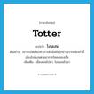 totter แปลว่า?, คำศัพท์ภาษาอังกฤษ totter แปลว่า โงนเงน ประเภท V ตัวอย่าง เขาระเบิดเสียงหัวเราะดังลั่นมืออีกข้างเกาะพนักเก้าอี้เอียงโงนเงนตามอาการโคลงของเรือ เพิ่มเติม เอียงเอนไปมา, โอนเอนไปมา หมวด V