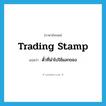 trading stamp แปลว่า?, คำศัพท์ภาษาอังกฤษ trading stamp แปลว่า ตั๋วที่นำไปใช้แลกของ ประเภท N หมวด N