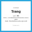 Trang แปลว่า?, คำศัพท์ภาษาอังกฤษ Trang แปลว่า ตรัง ประเภท N ตัวอย่าง ชาวบ้านเมืองตรังต่างหลงรักและยกย่อง นายกชวน หลีกภัย เพิ่มเติม ชื่อจังหวัดหนึ่งในประเทศไทย อยู่ทางภาคใต้ หมวด N