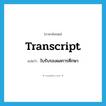 transcript แปลว่า?, คำศัพท์ภาษาอังกฤษ transcript แปลว่า ใบรับรองผลการศึกษา ประเภท N หมวด N