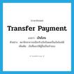 transfer payment แปลว่า?, คำศัพท์ภาษาอังกฤษ transfer payment แปลว่า เงินโอน ประเภท N ตัวอย่าง สมาชิกสามารถเลือกรับเงินปันผลเป็นเงินโอนได้ เพิ่มเติม เงินที่มอบให้ผู้อื่นเป็นเจ้าของ หมวด N