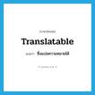 translatable แปลว่า?, คำศัพท์ภาษาอังกฤษ translatable แปลว่า ซึ่งแปลความหมายได้ ประเภท ADJ หมวด ADJ