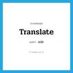 translate แปลว่า?, คำศัพท์ภาษาอังกฤษ translate แปลว่า แปล ประเภท VT หมวด VT