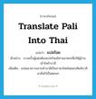 translate Pali into Thai แปลว่า?, คำศัพท์ภาษาอังกฤษ translate Pali into Thai แปลว่า แปลร้อย ประเภท V ตัวอย่าง บางครั้งผู้แต่งต้องแปลร้อยนิทานชาดกเพื่อให้ผู้อ่านเข้าใจคำบาลี เพิ่มเติม แปลเอาความจากคำบาลีเป็นภาษาไทยโดยยกศัพท์บาลีมาคั่นไว้เป็นตอนๆ หมวด V