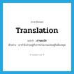 translation แปลว่า?, คำศัพท์ภาษาอังกฤษ translation แปลว่า งานแปล ประเภท N ตัวอย่าง เขากำลังง่วนอยู่กับการอ่านงานแปลอยู่ในห้องสมุด หมวด N