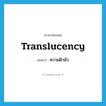 translucency แปลว่า?, คำศัพท์ภาษาอังกฤษ translucency แปลว่า ความฝ้ามัว ประเภท N หมวด N