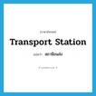 transport station แปลว่า?, คำศัพท์ภาษาอังกฤษ transport station แปลว่า สถานีขนส่ง ประเภท N หมวด N