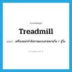 treadmill แปลว่า?, คำศัพท์ภาษาอังกฤษ treadmill แปลว่า เครื่องออกกำลังกายแบบสายพานวิ่ง / ลู่วิ่ง ประเภท N หมวด N