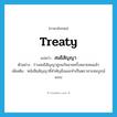 treaty แปลว่า?, คำศัพท์ภาษาอังกฤษ treaty แปลว่า สนธิสัญญา ประเภท N ตัวอย่าง ร่างสนธิสัญญาถูกแก้หลายครั้งหลายหนแล้ว เพิ่มเติม หนังสือสัญญาที่สำคัญยิ่งและทำเป็นตราสารสมบูรณ์แบบ หมวด N