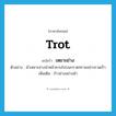 trot แปลว่า?, คำศัพท์ภาษาอังกฤษ trot แปลว่า เหยาะย่าง ประเภท V ตัวอย่าง ม้าเหยาะย่างนำหน้าควบไปบนกรวดทรายอย่างรวดเร็ว เพิ่มเติม ก้าวย่างอย่างม้า หมวด V