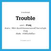 trouble แปลว่า?, คำศัพท์ภาษาอังกฤษ trouble แปลว่า ทำเหตุ ประเภท V ตัวอย่าง ที่เด็กๆ ต้องกลัวกันจนลนลานขนาดนี้ ก็เพราะเจ้าสุนัขทำเหตุ เพิ่มเติม ทำให้เรื่องเกิดขึ้นมา หมวด V