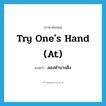 try one&#39;s hand (at) แปลว่า?, คำศัพท์ภาษาอังกฤษ try one&#39;s hand (at) แปลว่า ลองทำบางสิ่ง ประเภท IDM หมวด IDM