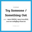 try someone / something out แปลว่า?, คำศัพท์ภาษาอังกฤษ try someone / something out แปลว่า ทดลองว่าดีหรือไม่, ทดลองว่าชอบหรือไม่, ลองถามความเห็นผู้อื่นดูว่าเป็นอย่างไร ประเภท IDM หมวด IDM